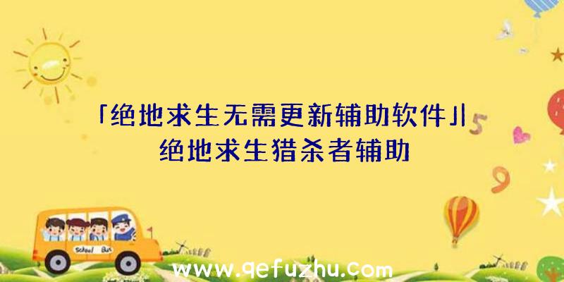 「绝地求生无需更新辅助软件」|绝地求生猎杀者辅助